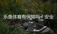 乐鱼体育有保障吗？安全性、出款与平台资质权威解析