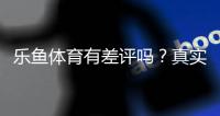 乐鱼体育有差评吗？真实用户评价与平台信誉深度分析