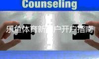乐鱼体育新用户开户指南：新手注册流程、实名认证与充值提现全攻略