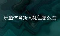 乐鱼体育新人礼包怎么领取？领取步骤、优惠明细与使用攻略