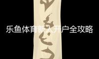 乐鱼体育新人开户全攻略：注册步骤、实名认证与注意事项