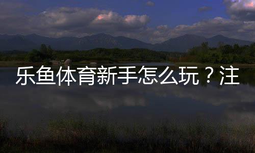 乐鱼体育新手怎么玩？注册、充值、玩法与实战技巧一站式入门