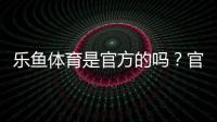 乐鱼体育是官方的吗？官方性真相、辨别技巧与安全提示