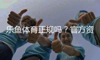 乐鱼体育正规吗？官方资质、平台安全与用户口碑全面解析