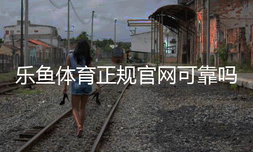 乐鱼体育正规官网可靠吗?官方入口辨别、注册充值与安全防骗全攻略