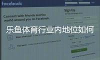 乐鱼体育行业内地位如何？市场份额、竞争优势与用户口碑全面解析