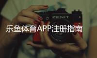 乐鱼体育APP注册指南：新手快速开户步骤与注意事项