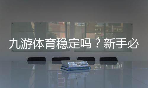 九游体育稳定吗？新手必看：平台稳定性、安全与用户口碑全面解析