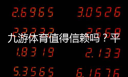九游体育值得信赖吗?平台信誉、资金安全与真实用户评价全解析