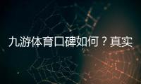 九游体育口碑如何？真实用户评价、平台可靠性与提现体验全面解析