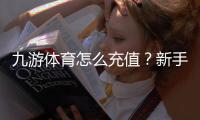 九游体育怎么充值？新手充值流程、支付方式与到账问题全攻略
