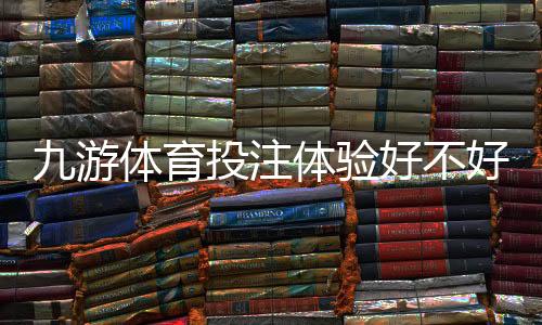 九游体育投注体验好不好？真实测评与新手使用指南
