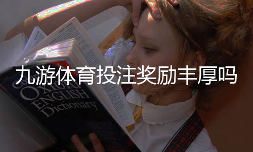 九游体育投注奖励丰厚吗？真实评测与领取攻略