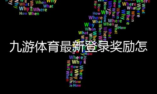九游体育最新登录奖励怎么领取?详细步骤、规则与实用领取攻略