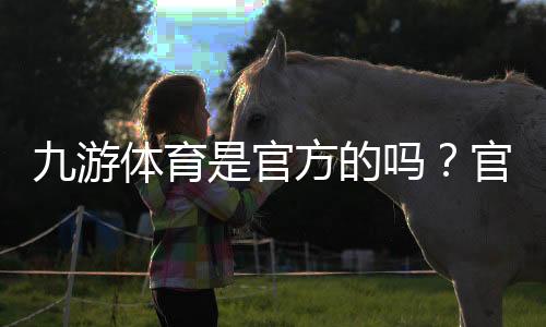 九游体育是官方的吗？官方性真伪全面解析与辨别方法