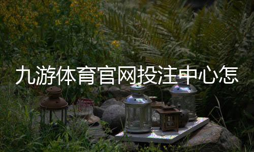 九游体育官网投注中心怎么玩？新手注册、充值、投注与安全全攻略