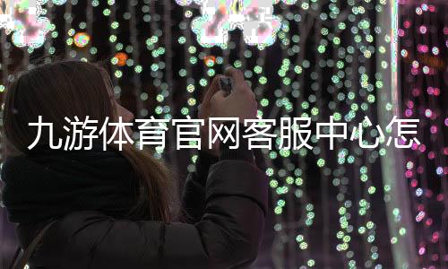 九游体育官网客服中心怎么联系？联系方式、服务时间与常见问题快速解决