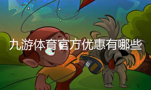九游体育官方优惠有哪些？最新活动、优惠码领取与使用攻略