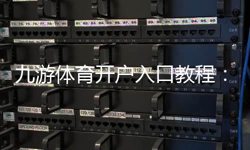 九游体育开户入口教程：2026最新注册步骤、实名认证与快速开户指南