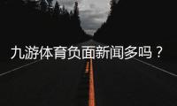 九游体育负面新闻多吗？真实口碑、投诉案例与安全性深度分析
