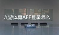 九游体育APP登录怎么操作？安卓苹果下载、账号注册与常见问题一站式指南