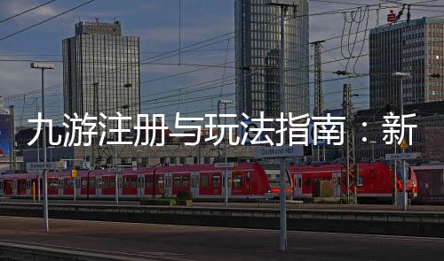 九游注册与玩法指南：新手下载、账号绑定与常见问题一步到位