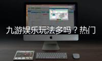 九游娱乐玩法多吗？热门玩法分类、特色介绍与新手选择攻略