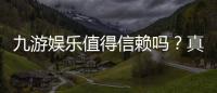 九游娱乐值得信赖吗？真实测评：安全性、资质与用户口碑全面解析