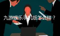 九游娱乐手机版怎么样？下载、功能与安全性全面评测