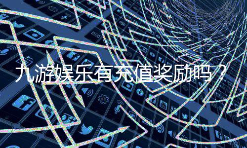 九游娱乐有充值奖励吗？充值优惠、领取流程与注意事项全面解析