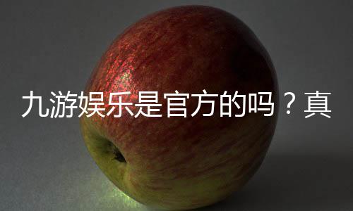 九游娱乐是官方的吗？真伪鉴别方法、官方渠道与安全使用指南