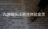九游娱乐注册送体验金怎么玩？新手领取流程与安全注意事项