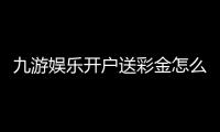 九游娱乐开户送彩金怎么玩？注册领取流程与注意事项一览