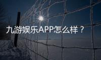 九游娱乐APP怎么样？全面评测：安全性、功能、玩法与新手使用指南