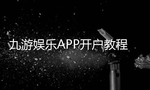 九游娱乐APP开户教程：新手注册流程、实名认证与常见问题快速解决