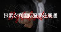 探索永利国际登录注册通道的精彩世界