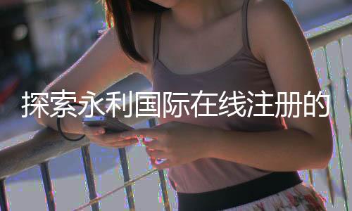 探索永利国际在线注册的新世界