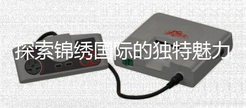 探索锦绣国际的独特魅力