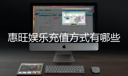 惠旺娱乐充值方式有哪些？一文详解各种便捷充值渠道