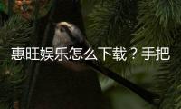 惠旺娱乐怎么下载？手把手教你快速安装畅玩