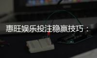惠旺娱乐投注稳赢技巧：资深玩家分享三大实战盈利策略
