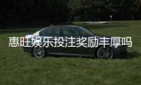 惠旺娱乐投注奖励丰厚吗？深度解析其返利机制与玩家实测反馈