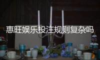 惠旺娱乐投注规则复杂吗？三分钟带你快速掌握核心玩法