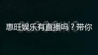 惠旺娱乐有直播吗？带你揭秘平台最新真人直播玩法