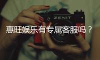 惠旺娱乐有专属客服吗？一对一服务体验解析