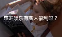 惠旺娱乐有新人福利吗？独家揭秘新会员优惠活动