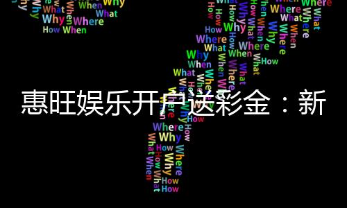 惠旺娱乐开户送彩金：新会员专享豪礼首存即送8888元彩金
