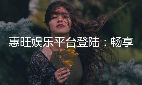 惠旺娱乐平台登陆：畅享顶级棋牌游戏与豪华优惠盛宴