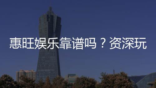惠旺娱乐靠谱吗？资深玩家带你揭秘真实体验