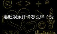 惠旺娱乐评价怎么样？资深玩家带你一探究竟